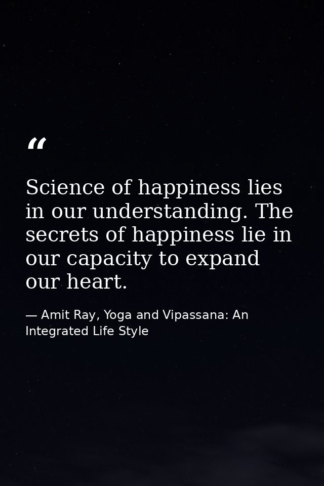 Science of happiness lies in our understanding. The secrets of happiness lie in our capacity to expand our heart. — Amit Ray, Yoga and Vipassana: An Integrated Life Style