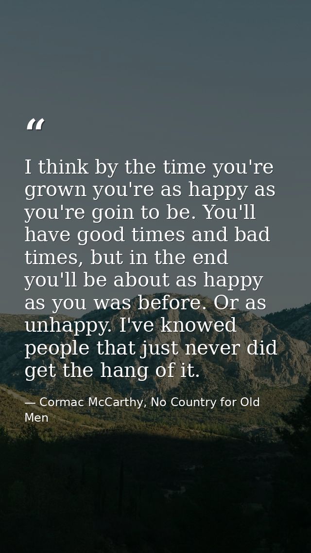 I think by the time you're grown you're as happy as you're goin to be. You'll have good times and bad times, but in the  — Cormac McCarthy, No Country for Old Men