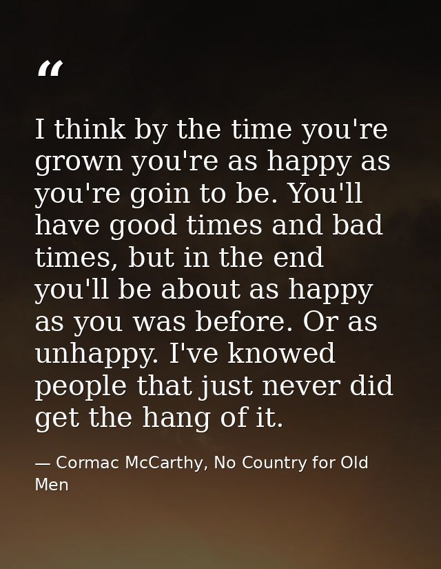I think by the time you're grown you're as happy as you're goin to be. You'll have good times and bad times, but in the  — Cormac McCarthy, No Country for Old Men