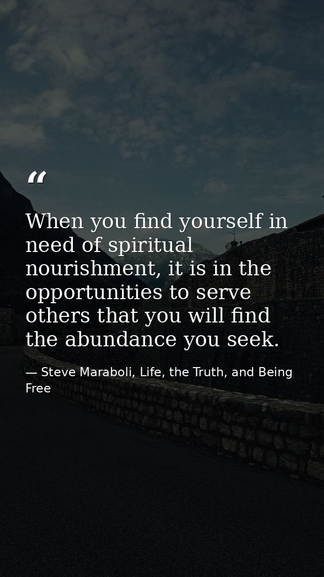 When you find yourself in need of spiritual nourishment, it is in the opportunities to serve others that you will find t — Steve Maraboli, Life, the Truth, and Being Free