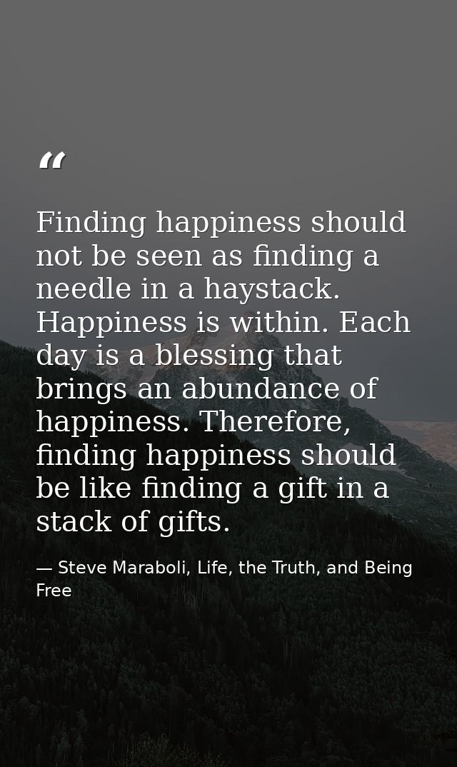 Finding happiness should not be seen as finding a needle in a haystack. Happiness is within. Each day is a blessing that — Steve Maraboli, Life, the Truth, and Being Free