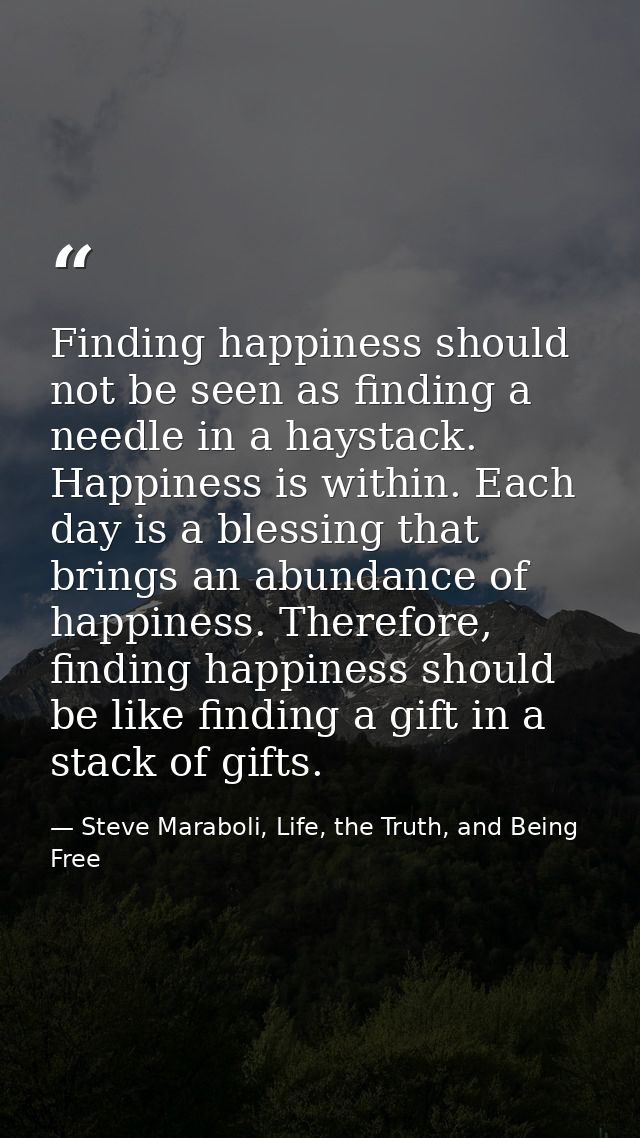 Finding happiness should not be seen as finding a needle in a haystack. Happiness is within. Each day is a blessing that — Steve Maraboli, Life, the Truth, and Being Free