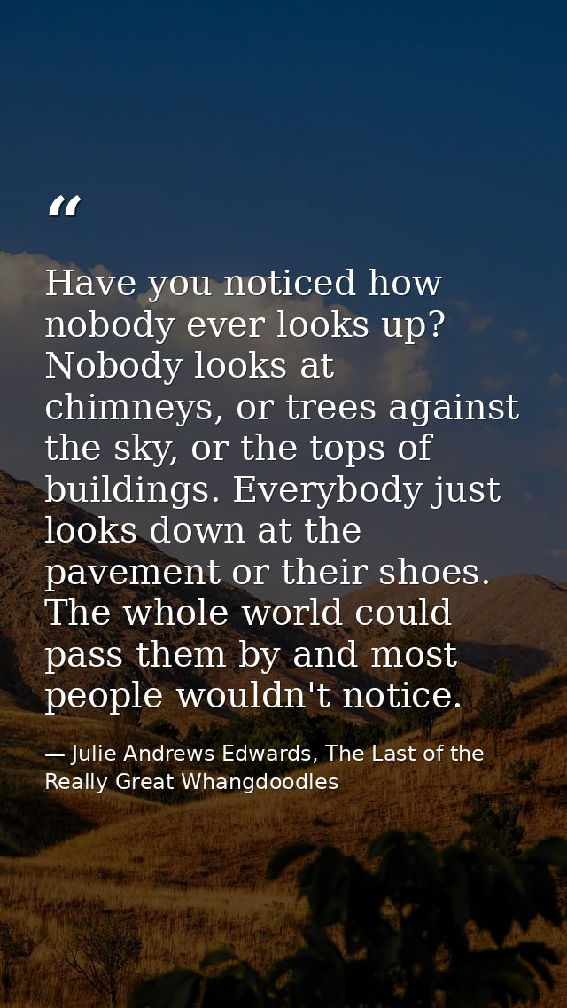 Have you noticed how nobody ever looks up? Nobody looks at chimneys, or trees against the sky, or the tops of buildings. — Julie Andrews Edwards, The Last of the Really Great Whangdoodles