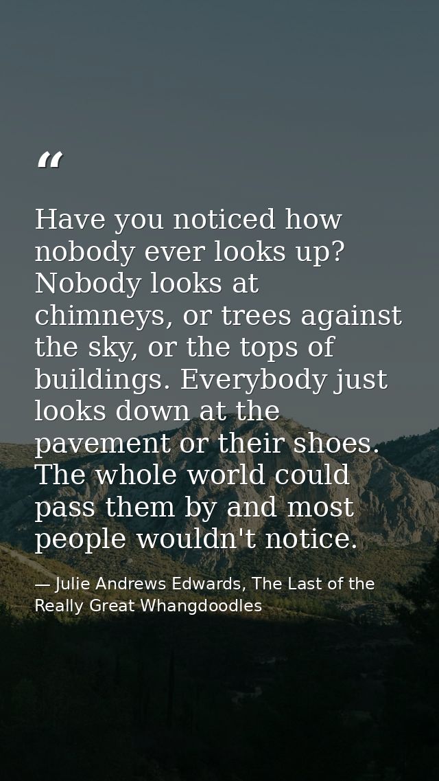 Have you noticed how nobody ever looks up? Nobody looks at chimneys, or trees against the sky, or the tops of buildings. — Julie Andrews Edwards, The Last of the Really Great Whangdoodles
