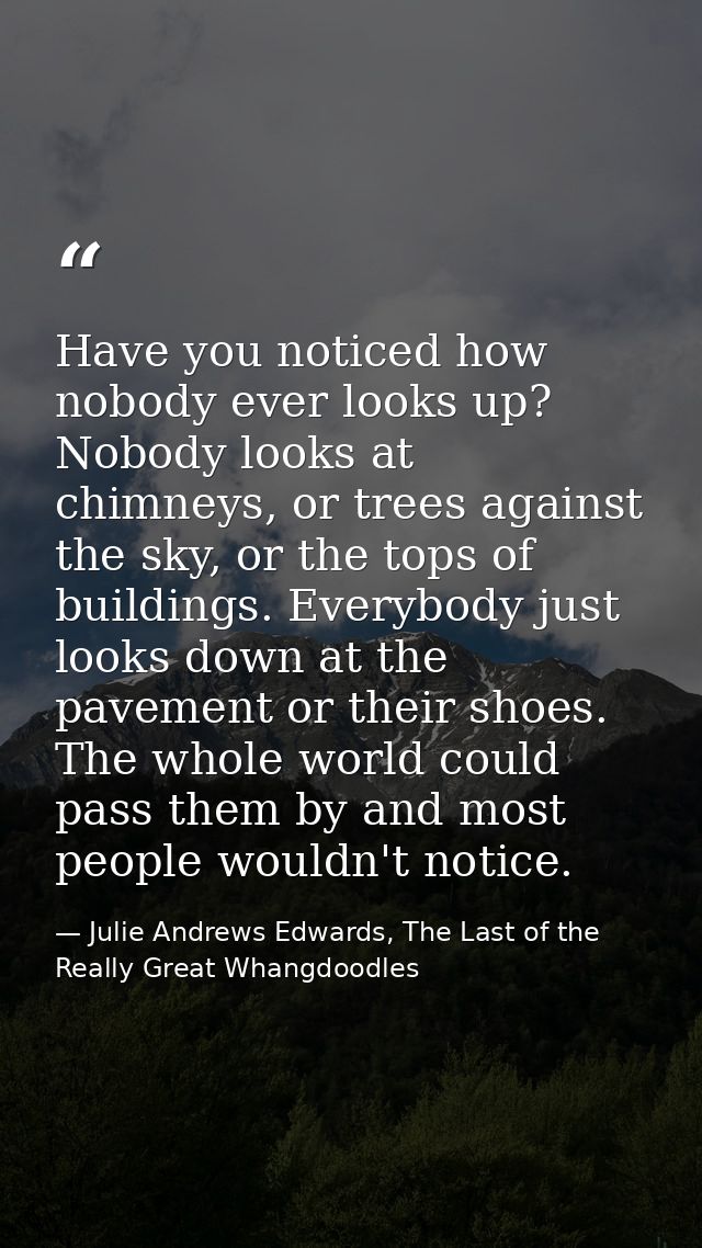 Have you noticed how nobody ever looks up? Nobody looks at chimneys, or trees against the sky, or the tops of buildings. — Julie Andrews Edwards, The Last of the Really Great Whangdoodles
