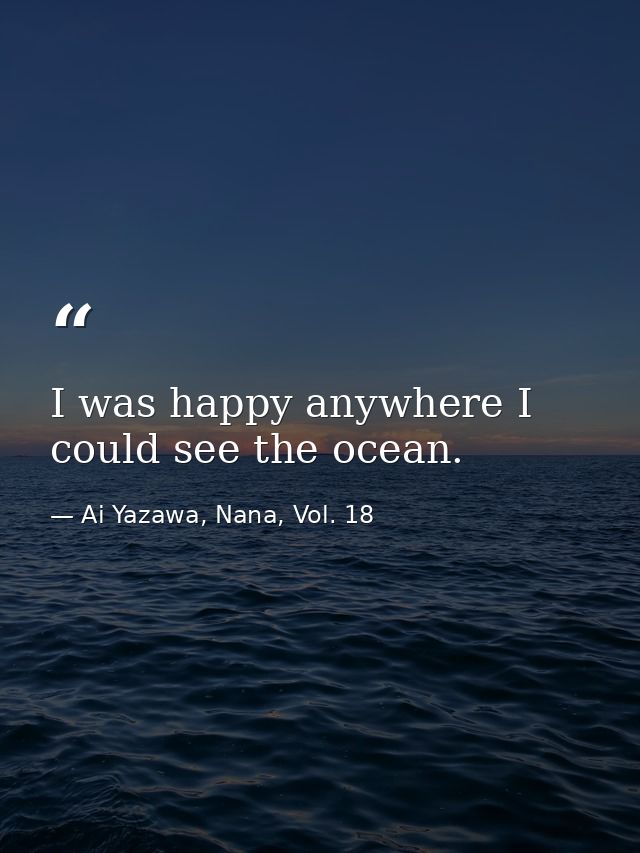 I was happy anywhere I could see the ocean. — Ai Yazawa, Nana, Vol. 18