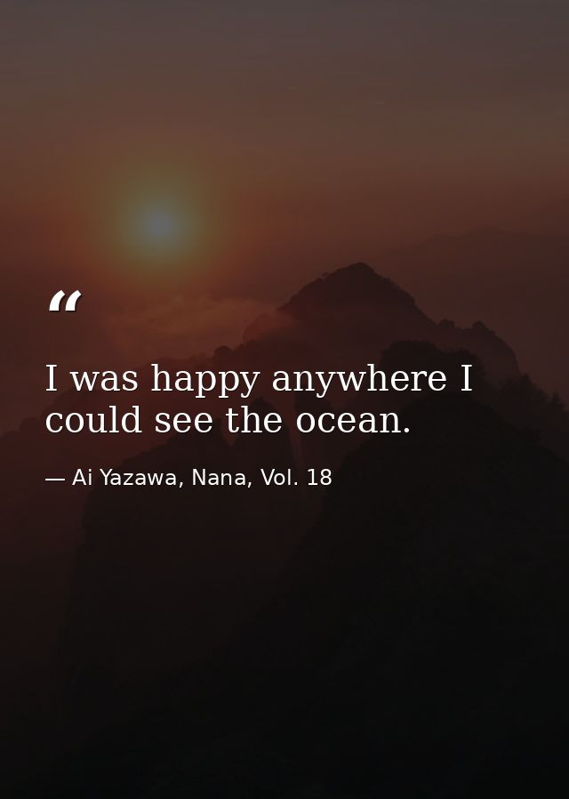 I was happy anywhere I could see the ocean. — Ai Yazawa, Nana, Vol. 18