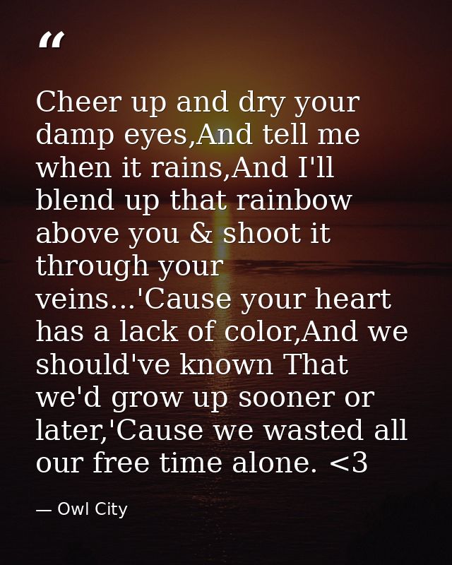 Cheer up and dry your damp eyes,And tell me when it rains,And I'll blend up that rainbow above you & shoot it through yo — Owl City