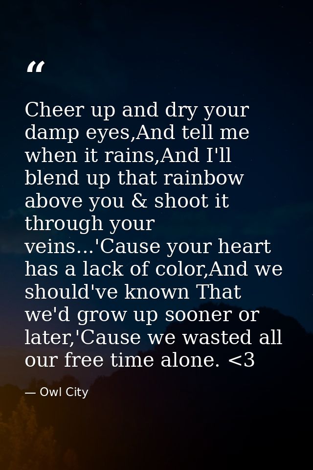 Cheer up and dry your damp eyes,And tell me when it rains,And I'll blend up that rainbow above you & shoot it through yo — Owl City