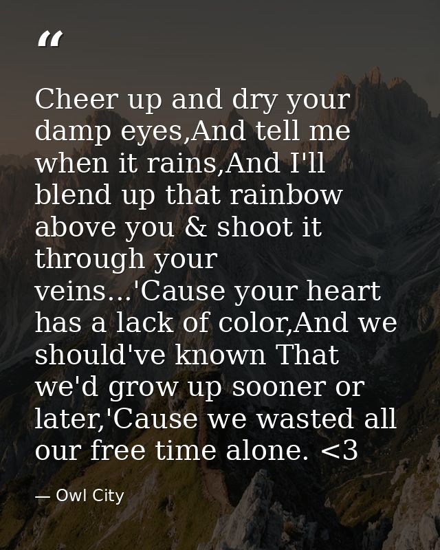 Cheer up and dry your damp eyes,And tell me when it rains,And I'll blend up that rainbow above you & shoot it through yo — Owl City
