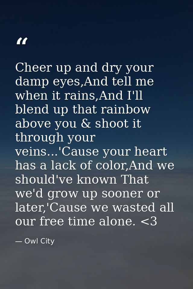 Cheer up and dry your damp eyes,And tell me when it rains,And I'll blend up that rainbow above you & shoot it through yo — Owl City