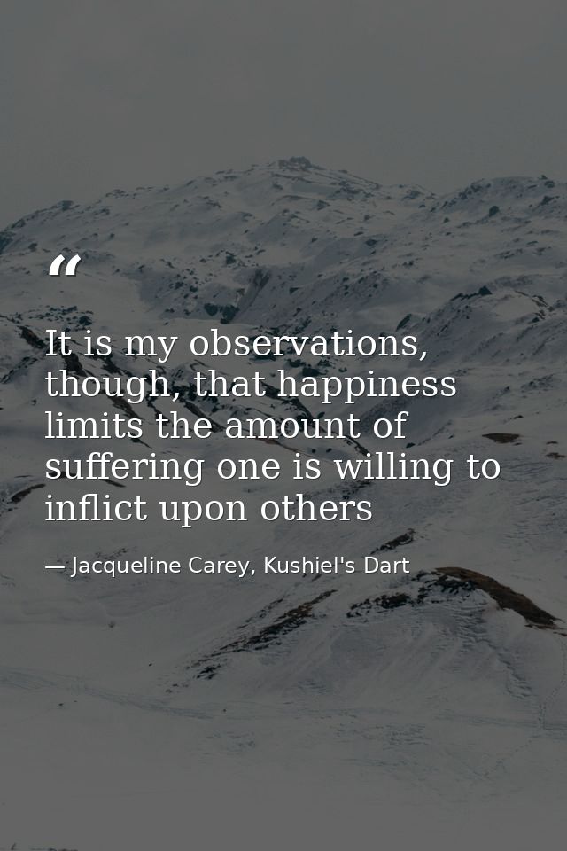 It is my observations, though, that happiness limits the amount of suffering one is willing to inflict upon others — Jacqueline Carey, Kushiel's Dart