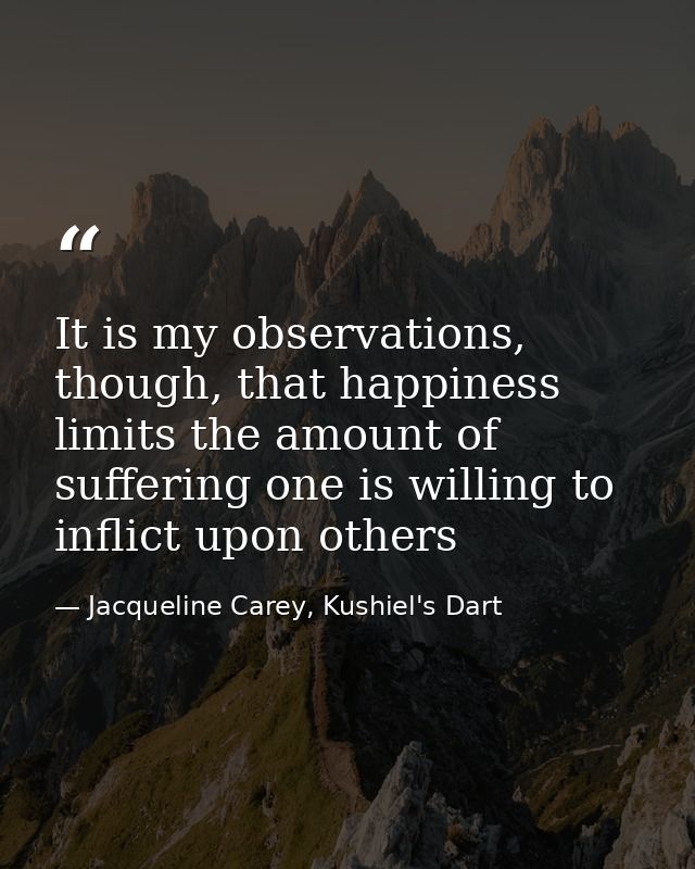 It is my observations, though, that happiness limits the amount of suffering one is willing to inflict upon others — Jacqueline Carey, Kushiel's Dart