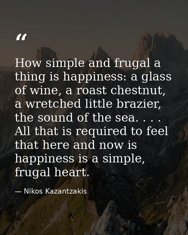 How simple and frugal a thing is happiness: a glass of wine, a roast chestnut, a wretched little brazier, the sound of t — Nikos Kazantzakis