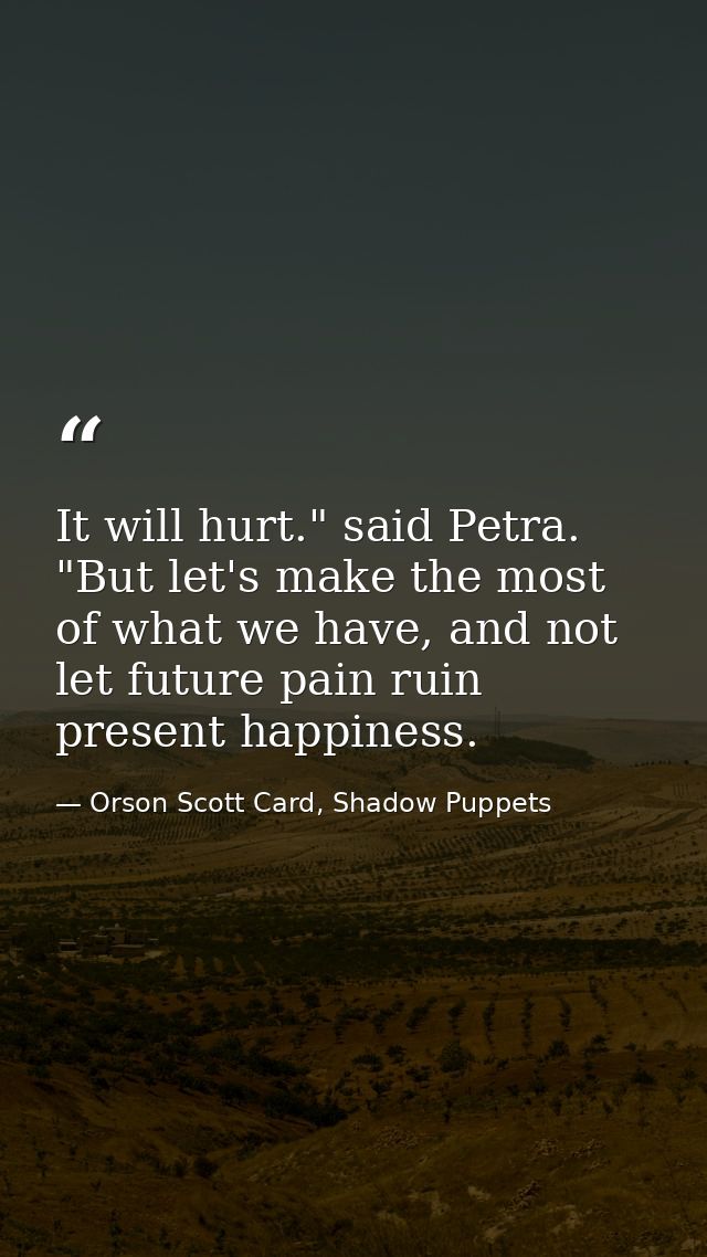 It will hurt." said Petra. "But let's make the most of what we have, and not let future pain ruin present happiness. — Orson Scott Card, Shadow Puppets