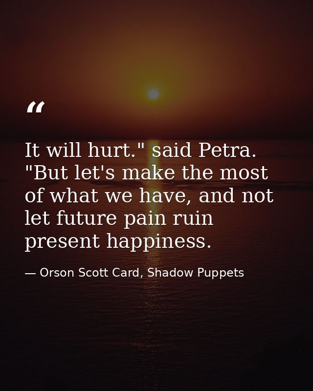 It will hurt." said Petra. "But let's make the most of what we have, and not let future pain ruin present happiness. — Orson Scott Card, Shadow Puppets
