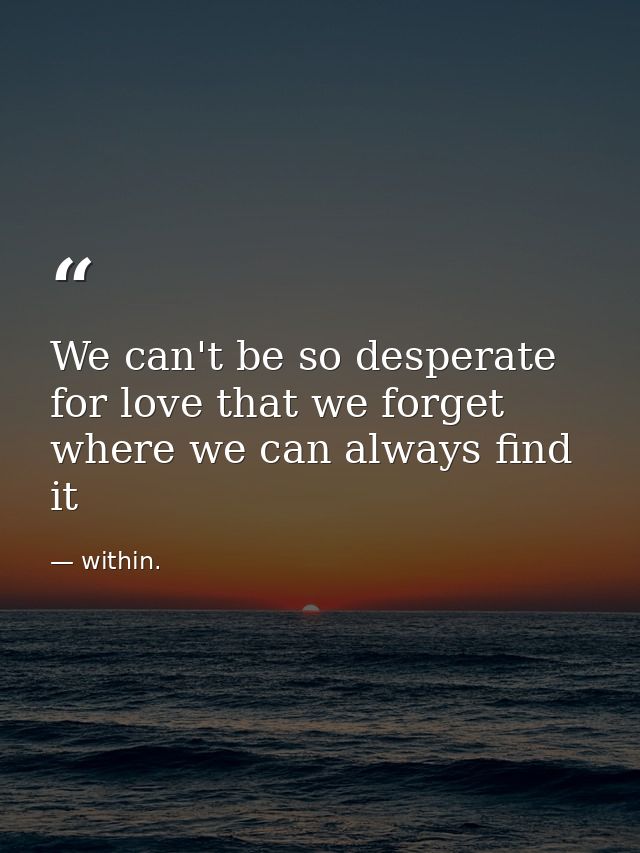 We can't be so desperate for love that we forget where we can always find it — within.