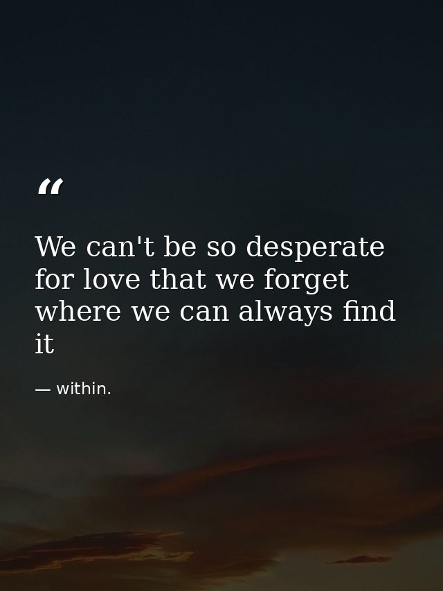 We can't be so desperate for love that we forget where we can always find it — within.