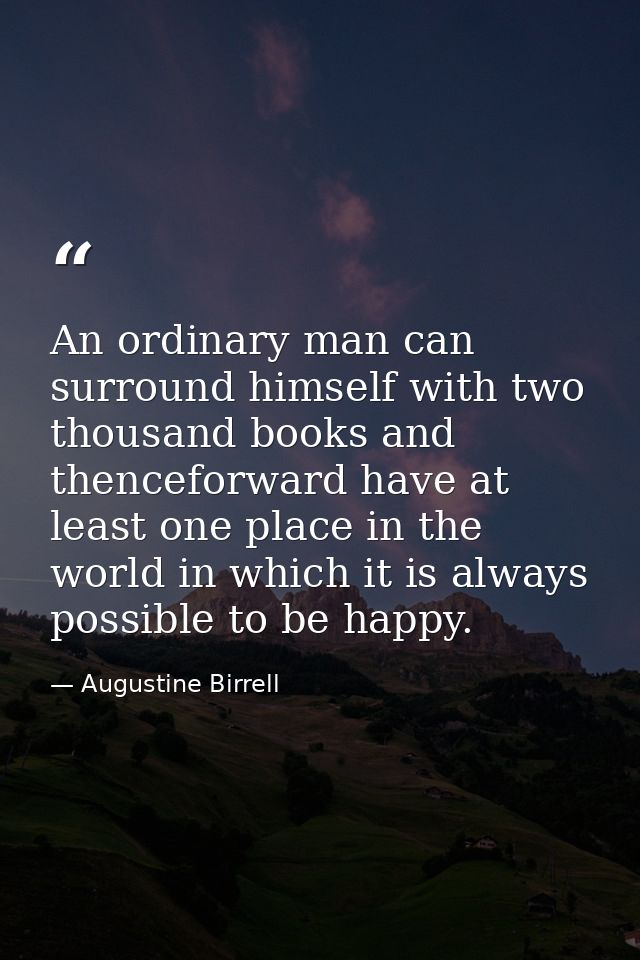 An ordinary man can surround himself with two thousand books and thenceforward have at least one place in the world in w — Augustine Birrell