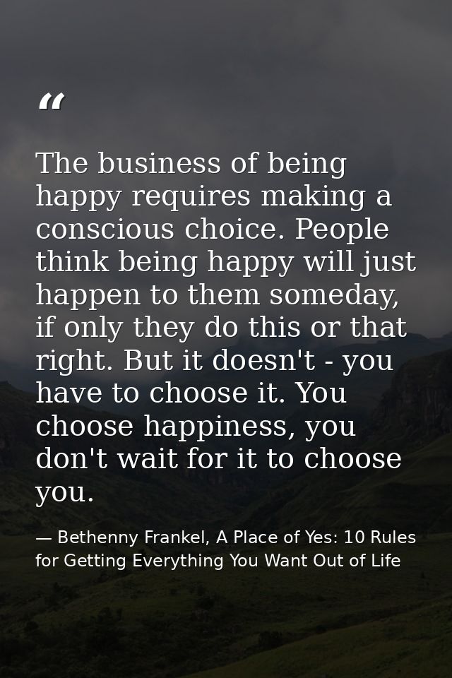 The business of being happy requires making a conscious choice. People think being happy will just happen to them someda — Bethenny Frankel, A Place of Yes: 10 Rules for Getting Everything You Want Out of Life