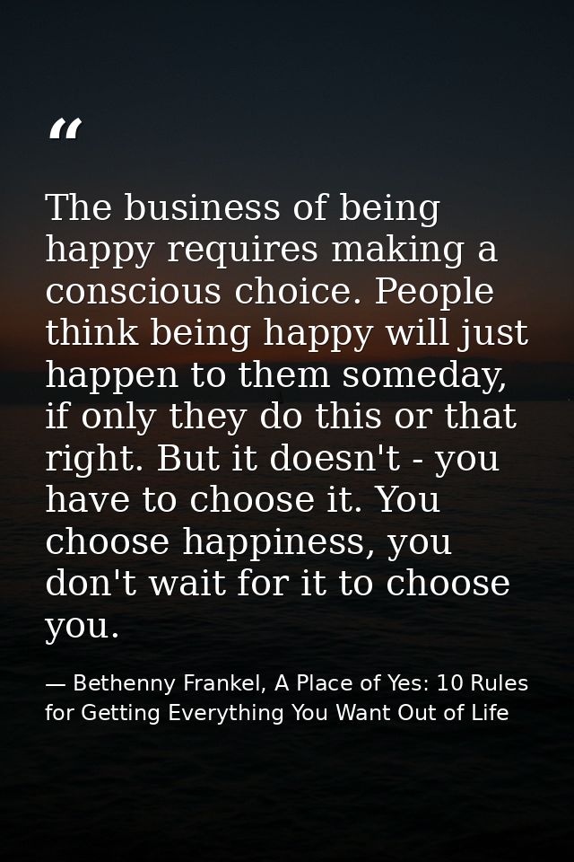 The business of being happy requires making a conscious choice. People think being happy will just happen to them someda — Bethenny Frankel, A Place of Yes: 10 Rules for Getting Everything You Want Out of Life