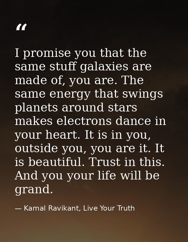 I promise you that the same stuff galaxies are made of, you are. The same energy that swings planets around stars makes  — Kamal Ravikant, Live Your Truth