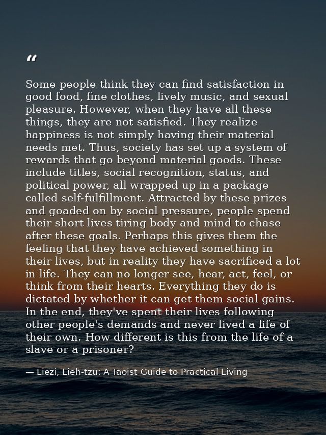 Some people think they can find satisfaction in good food, fine clothes, lively music, and sexual pleasure. However, whe — Liezi, Lieh-tzu: A Taoist Guide to Practical Living