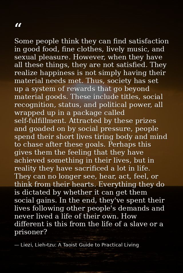 Some people think they can find satisfaction in good food, fine clothes, lively music, and sexual pleasure. However, whe — Liezi, Lieh-tzu: A Taoist Guide to Practical Living