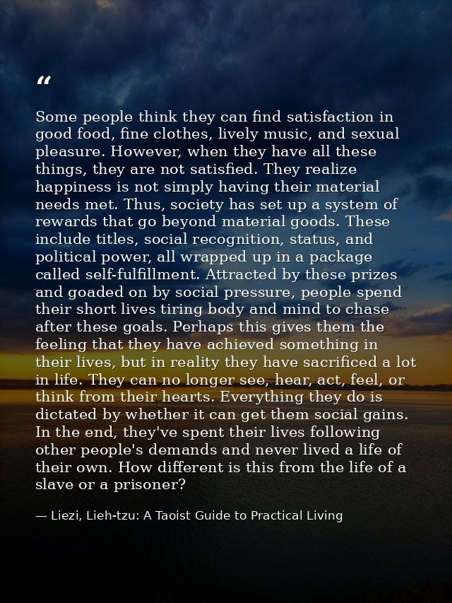 Some people think they can find satisfaction in good food, fine clothes, lively music, and sexual pleasure. However, whe — Liezi, Lieh-tzu: A Taoist Guide to Practical Living