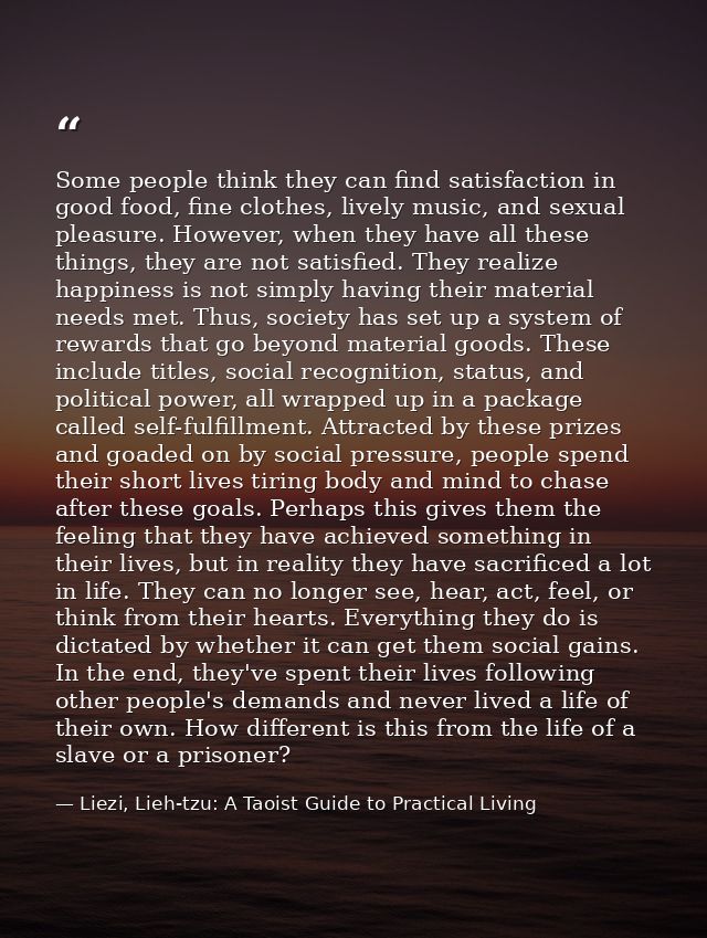 Some people think they can find satisfaction in good food, fine clothes, lively music, and sexual pleasure. However, whe — Liezi, Lieh-tzu: A Taoist Guide to Practical Living