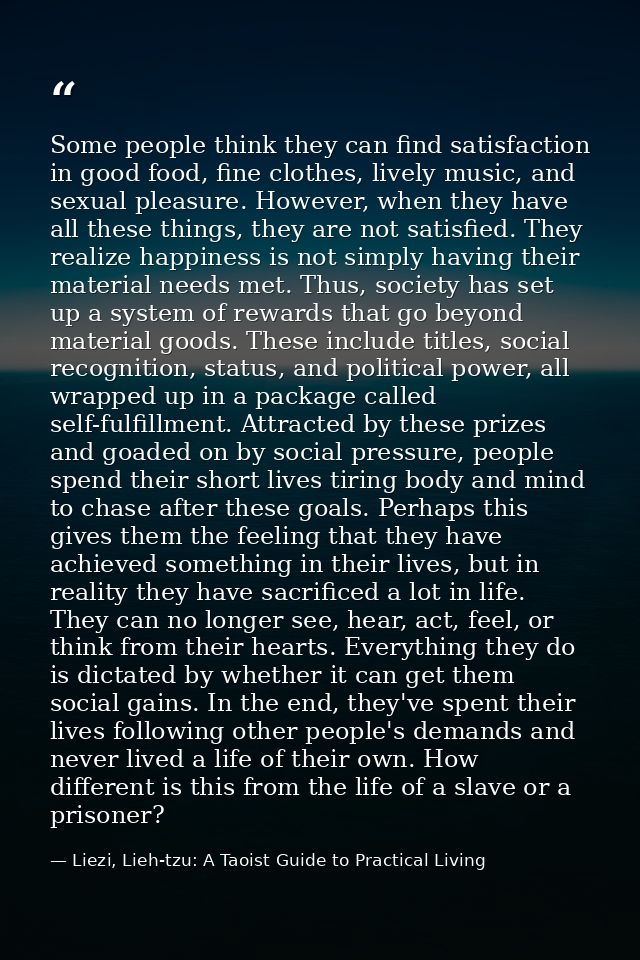 Some people think they can find satisfaction in good food, fine clothes, lively music, and sexual pleasure. However, whe — Liezi, Lieh-tzu: A Taoist Guide to Practical Living
