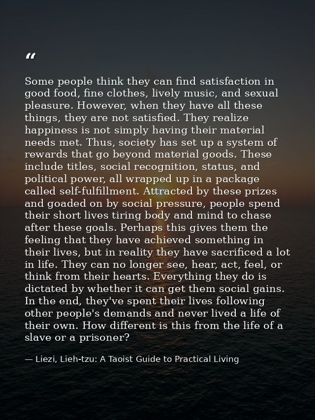 Some people think they can find satisfaction in good food, fine clothes, lively music, and sexual pleasure. However, whe — Liezi, Lieh-tzu: A Taoist Guide to Practical Living