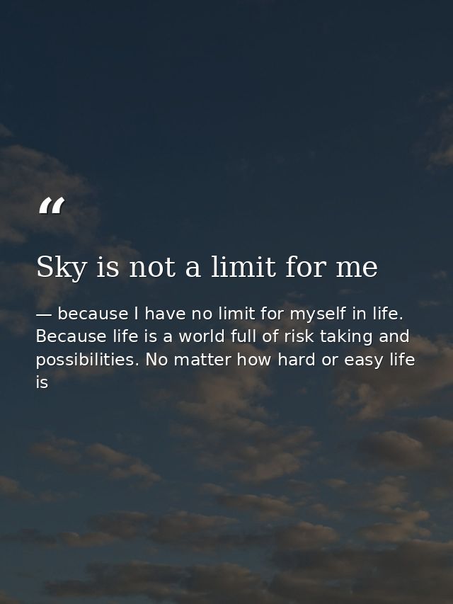 Sky is not a limit for me — because I have no limit for myself in life. Because life is a world full of risk taking and possibilities. No matter how hard or easy life is