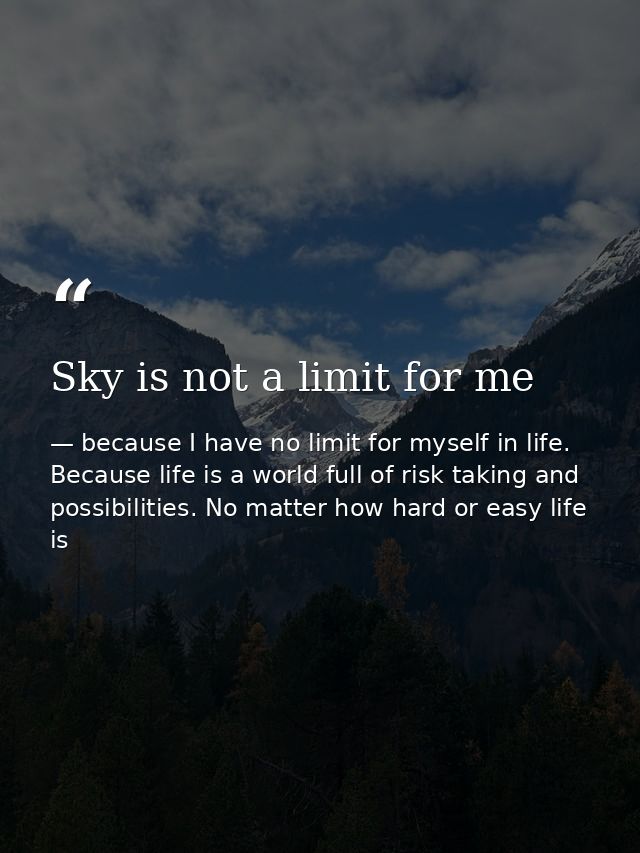 Sky is not a limit for me — because I have no limit for myself in life. Because life is a world full of risk taking and possibilities. No matter how hard or easy life is