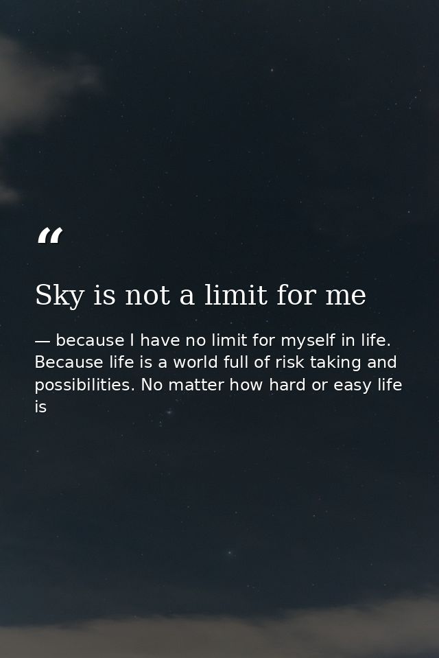 Sky is not a limit for me — because I have no limit for myself in life. Because life is a world full of risk taking and possibilities. No matter how hard or easy life is