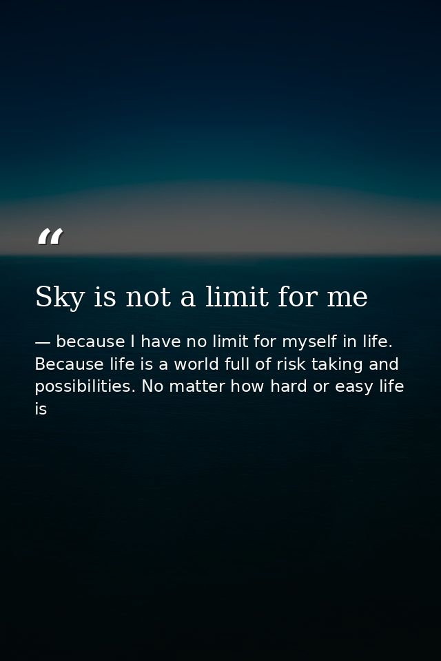 Sky is not a limit for me — because I have no limit for myself in life. Because life is a world full of risk taking and possibilities. No matter how hard or easy life is