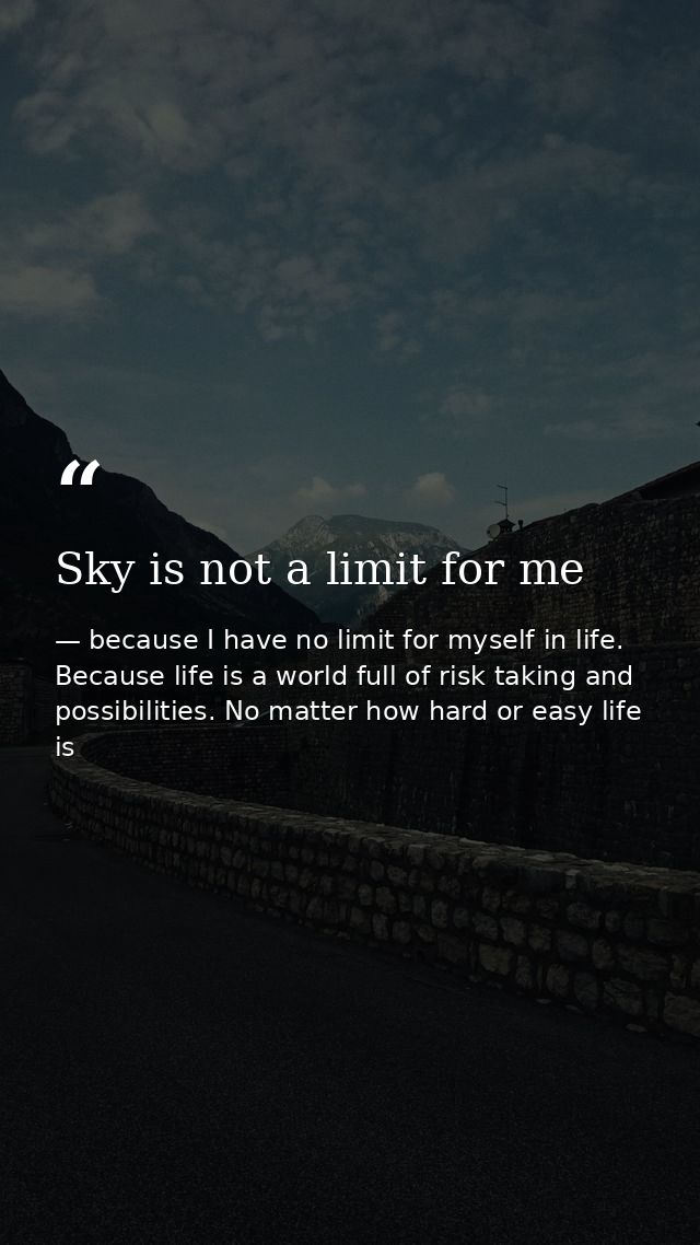 Sky is not a limit for me — because I have no limit for myself in life. Because life is a world full of risk taking and possibilities. No matter how hard or easy life is