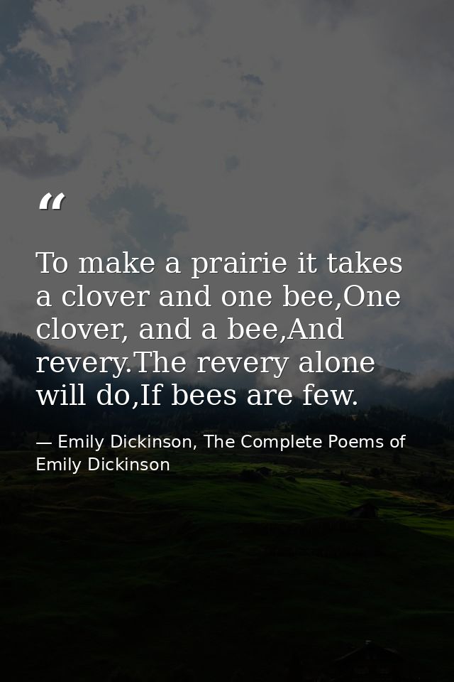To make a prairie it takes a clover and one bee,One clover, and a bee,And revery.The revery alone will do,If bees are fe — Emily Dickinson, The Complete Poems of Emily Dickinson