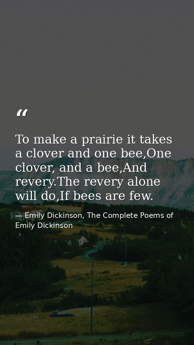 To make a prairie it takes a clover and one bee,One clover, and a bee,And revery.The revery alone will do,If bees are fe — Emily Dickinson, The Complete Poems of Emily Dickinson