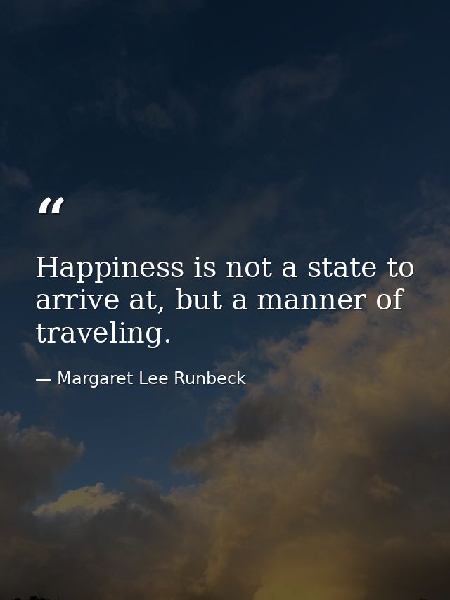 Happiness is not a state to arrive at, but a manner of traveling. — Margaret Lee Runbeck