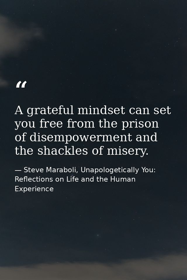 A grateful mindset can set you free from the prison of disempowerment and the shackles of misery. — Steve Maraboli, Unapologetically You: Reflections on Life and the Human Experience