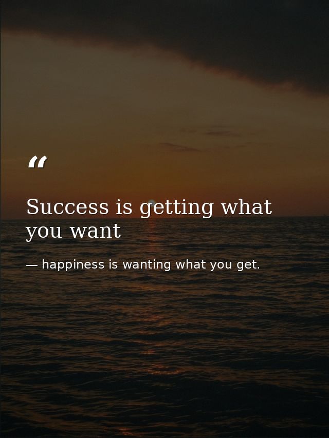 Success is getting what you want — happiness is wanting what you get.