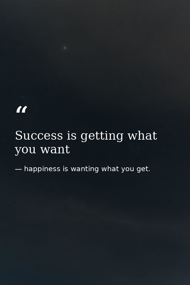 Success is getting what you want — happiness is wanting what you get.