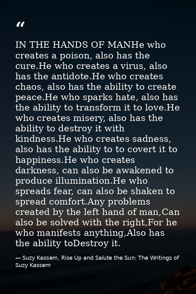 IN THE HANDS OF MANHe who creates a poison, also has the cure.He who creates a virus, also has the antidote.He who creat — Suzy Kassem, Rise Up and Salute the Sun: The Writings of Suzy Kassem
