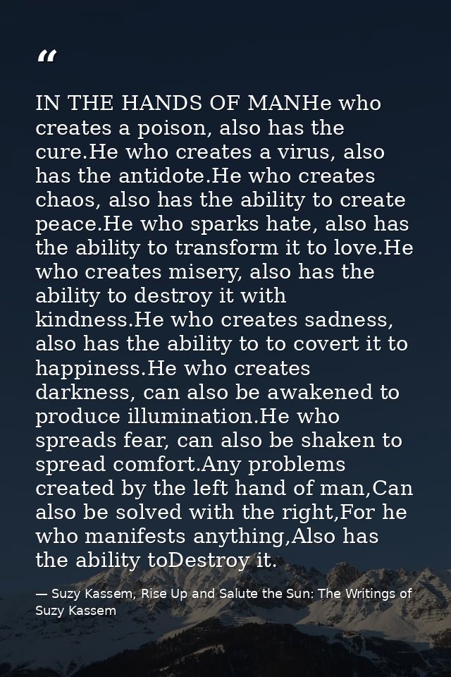 IN THE HANDS OF MANHe who creates a poison, also has the cure.He who creates a virus, also has the antidote.He who creat — Suzy Kassem, Rise Up and Salute the Sun: The Writings of Suzy Kassem
