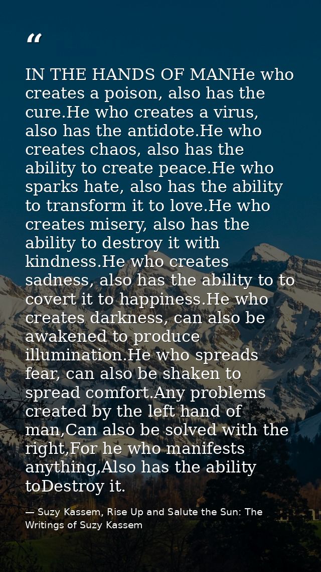 IN THE HANDS OF MANHe who creates a poison, also has the cure.He who creates a virus, also has the antidote.He who creat — Suzy Kassem, Rise Up and Salute the Sun: The Writings of Suzy Kassem