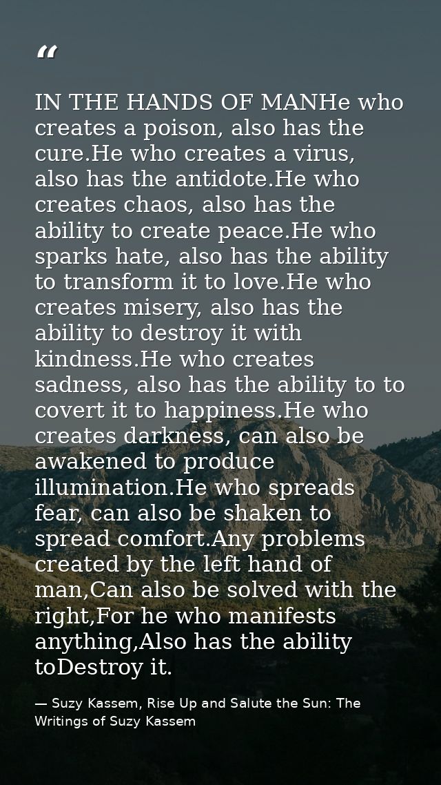 IN THE HANDS OF MANHe who creates a poison, also has the cure.He who creates a virus, also has the antidote.He who creat — Suzy Kassem, Rise Up and Salute the Sun: The Writings of Suzy Kassem