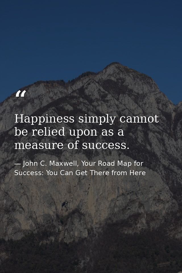 Happiness simply cannot be relied upon as a measure of success. — John C. Maxwell, Your Road Map for Success: You Can Get There from Here