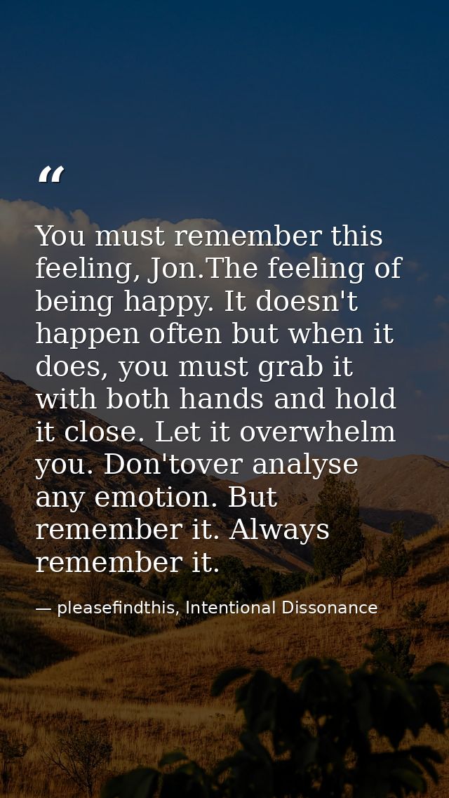 You must remember this feeling, Jon.The feeling of being happy. It doesn't happen often but when it does, you must grab  — pleasefindthis, Intentional Dissonance