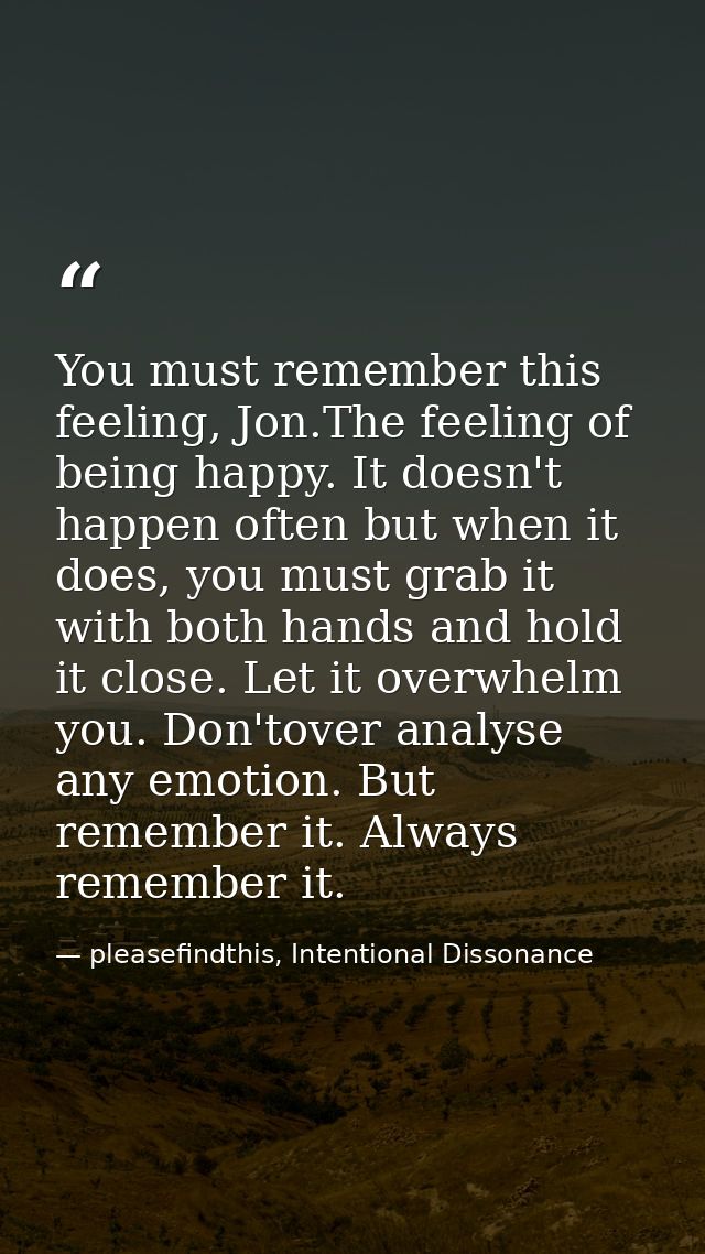 You must remember this feeling, Jon.The feeling of being happy. It doesn't happen often but when it does, you must grab  — pleasefindthis, Intentional Dissonance